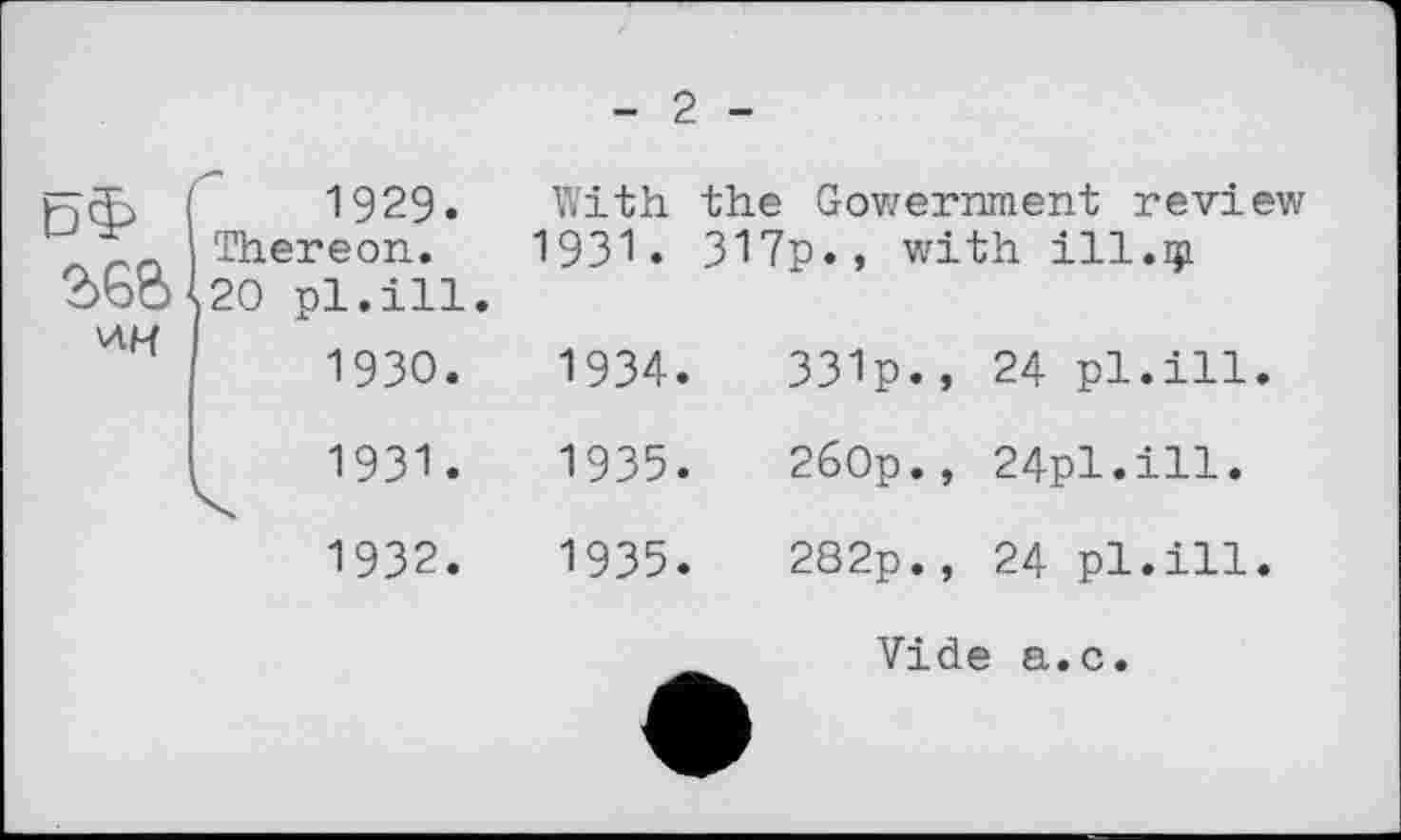 ﻿- 2 -
0Ф (	1929-
__ Thereon.
2)66 120 pl.ill. vtM
1930.
1931.
1932.
With the Gowernment review 1931. 317p., with ііі.щ
1934.	331p.,	24 pl.ill.
1935.	260p.,	24pl.ill.
1935.	282p.,	24 pl.ill.
Vide a.c